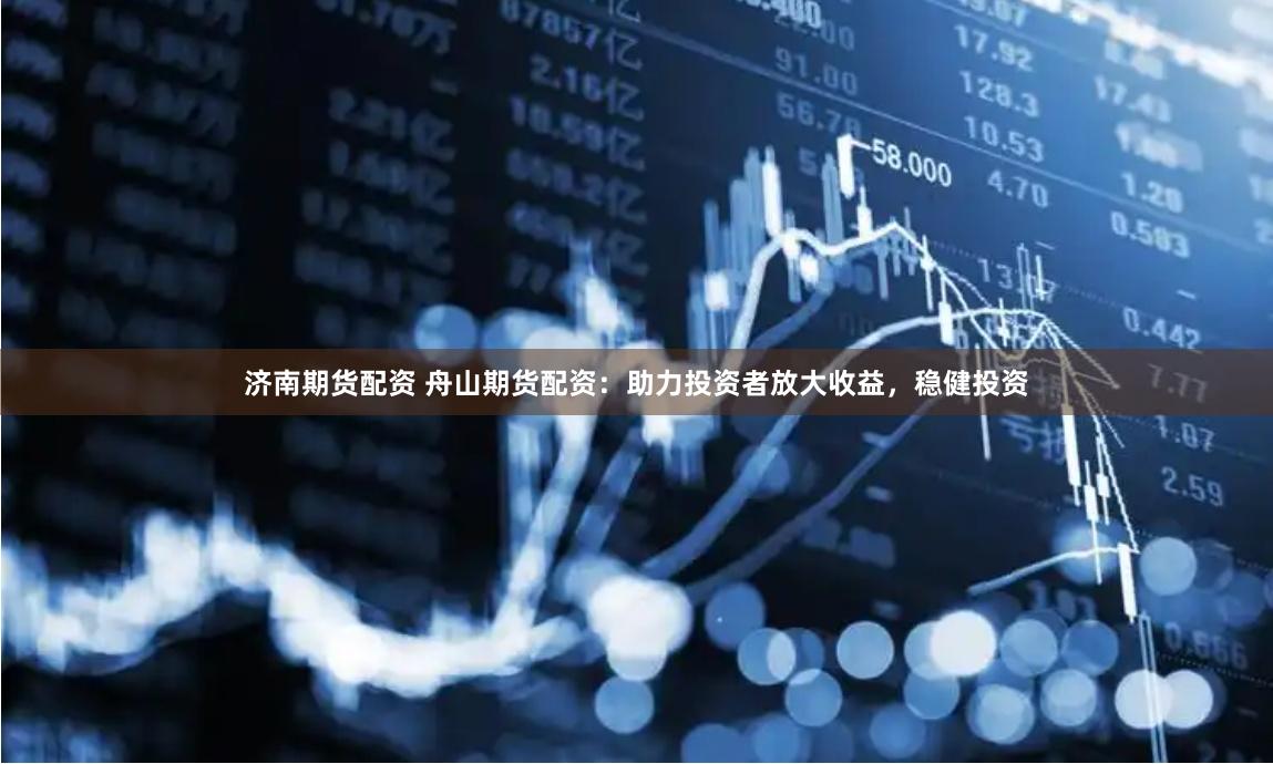 济南期货配资 舟山期货配资：助力投资者放大收益，稳健投资
