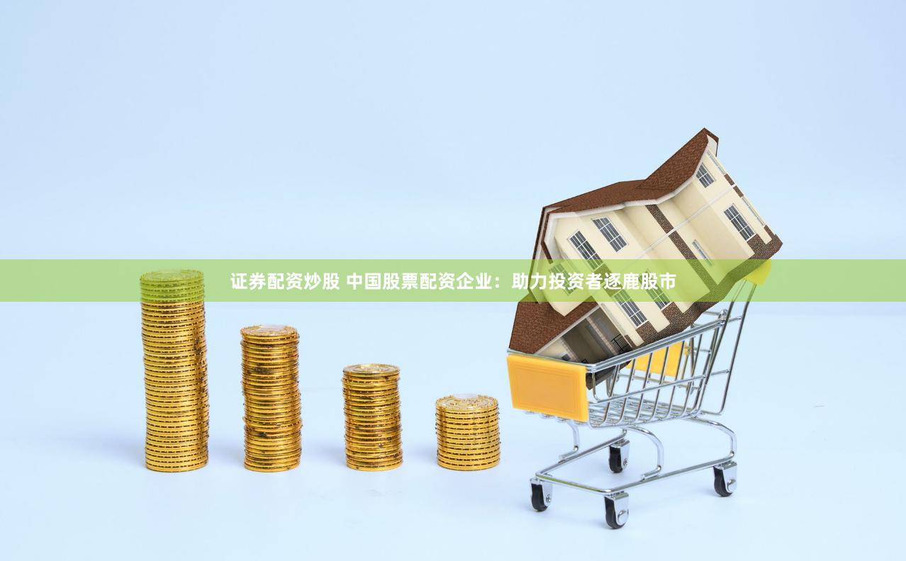证券配资炒股 中国股票配资企业：助力投资者逐鹿股市