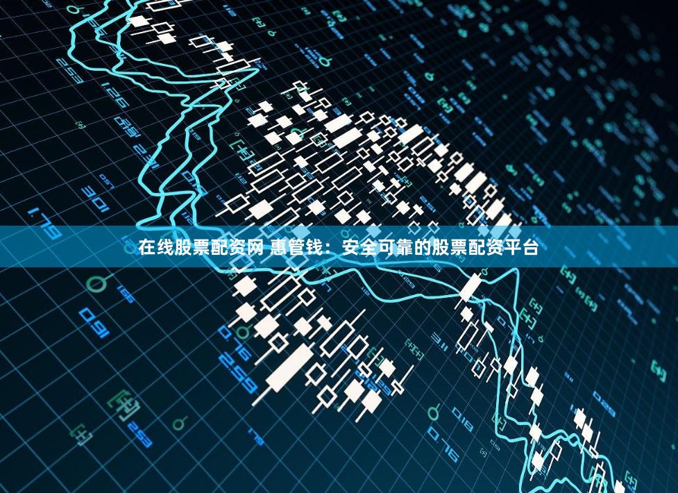在线股票配资网 惠管钱：安全可靠的股票配资平台