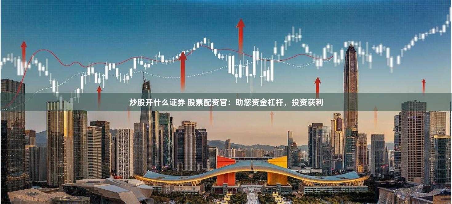 炒股开什么证券 股票配资官：助您资金杠杆，投资获利