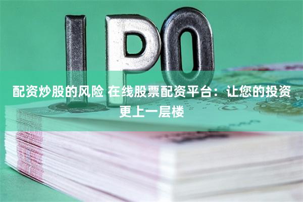 配资炒股的风险 在线股票配资平台：让您的投资更上一层楼