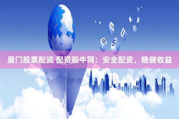 厦门股票配资 配资股牛网：安全配资，稳健收益