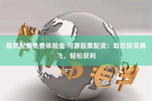 股票配资免费体验金 河源股票配资：助您投资腾飞，轻松获利