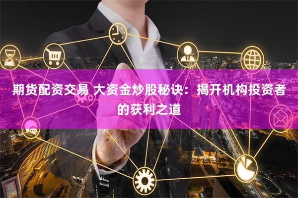 期货配资交易 大资金炒股秘诀：揭开机构投资者的获利之道