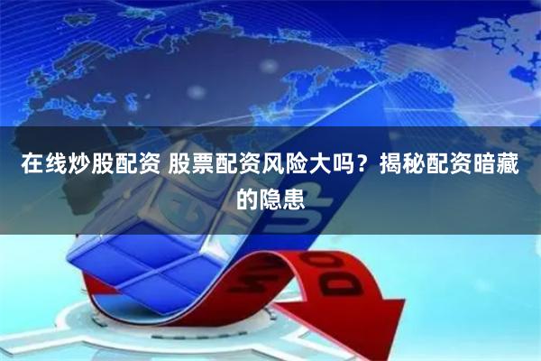 在线炒股配资 股票配资风险大吗？揭秘配资暗藏的隐患