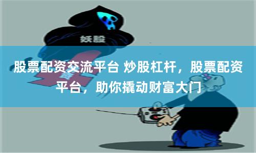 股票配资交流平台 炒股杠杆，股票配资平台，助你撬动财富大门