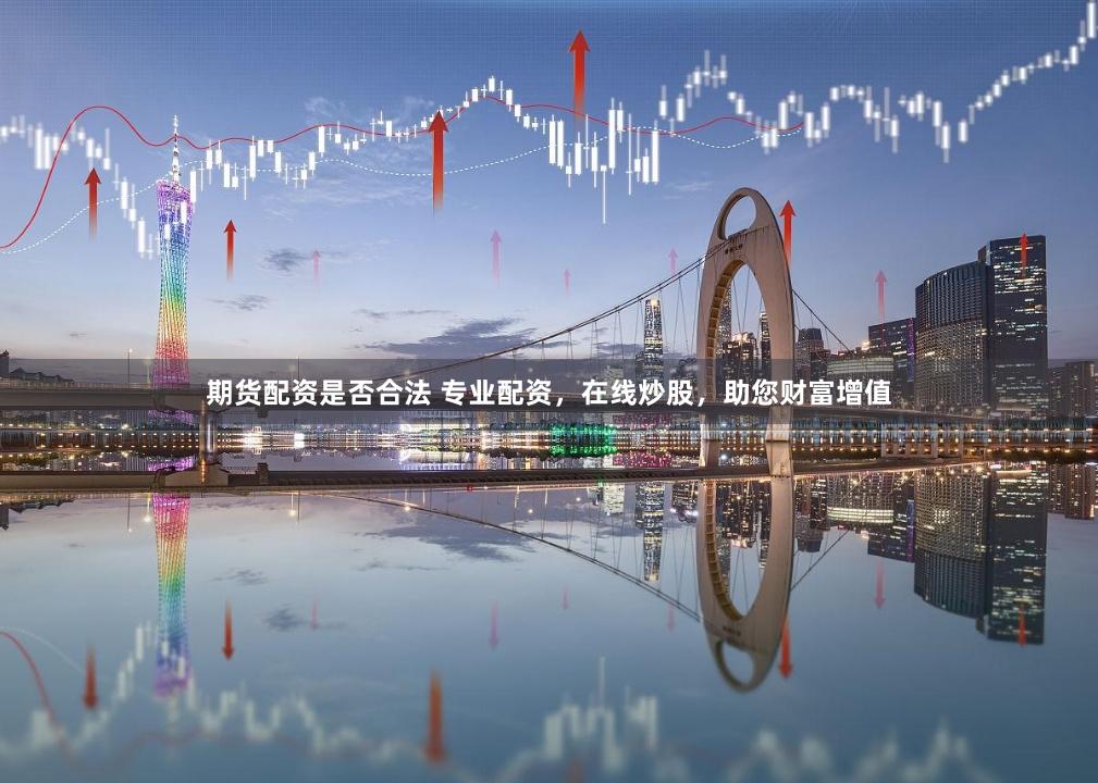期货配资是否合法 专业配资，在线炒股，助您财富增值
