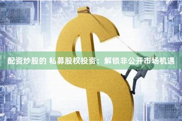 配资炒股的 私募股权投资：解锁非公开市场机遇