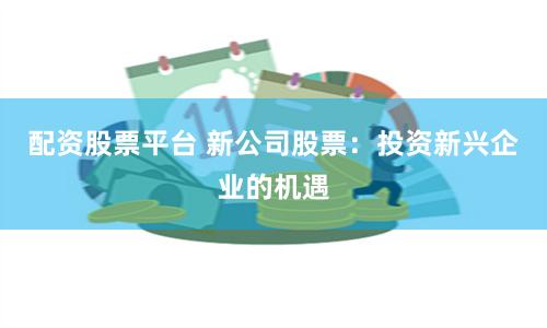 配资股票平台 新公司股票：投资新兴企业的机遇