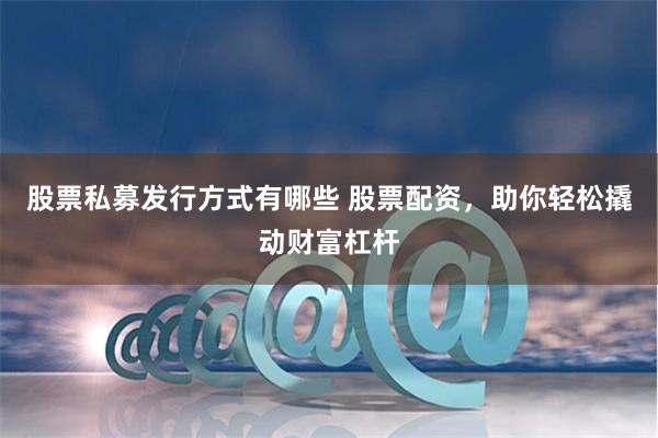 股票私募发行方式有哪些 股票配资，助你轻松撬动财富杠杆