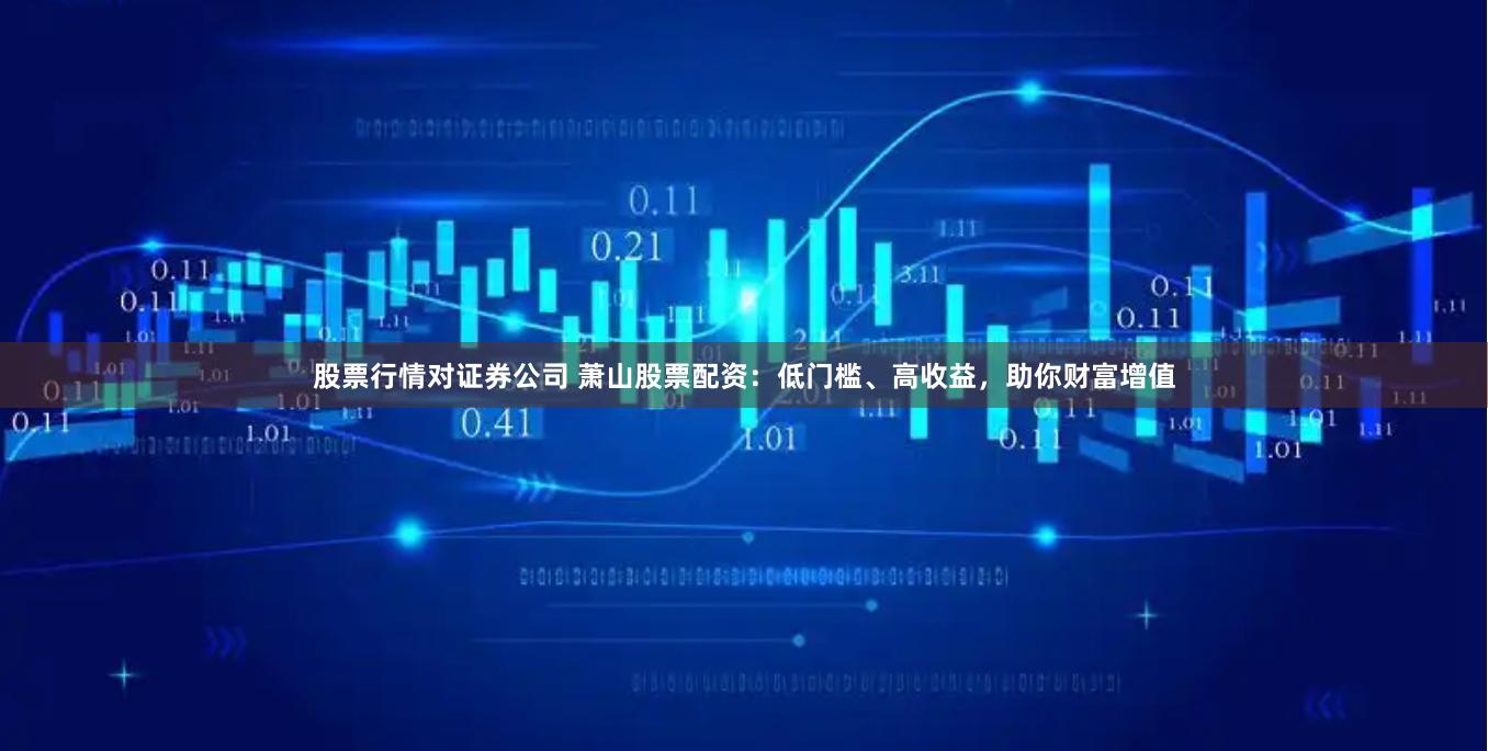 股票行情对证券公司 萧山股票配资：低门槛、高收益，助你财富增值