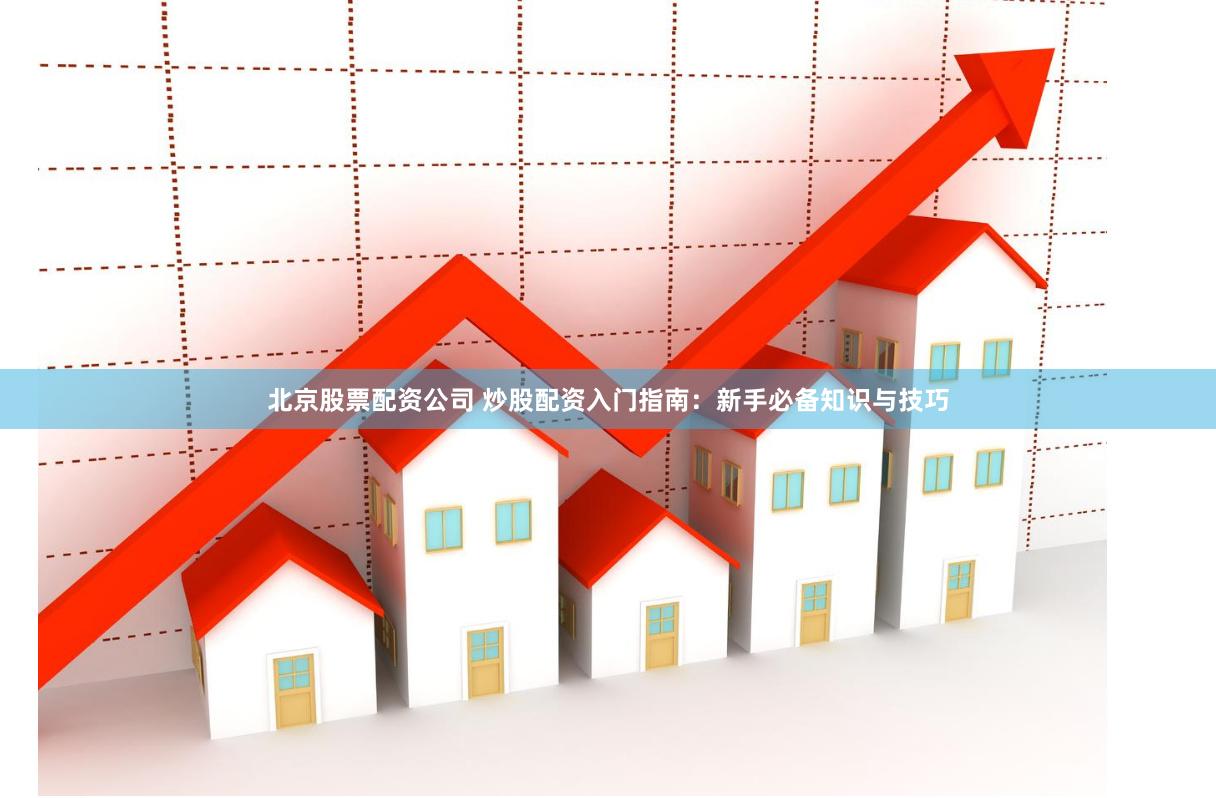 北京股票配资公司 炒股配资入门指南：新手必备知识与技巧
