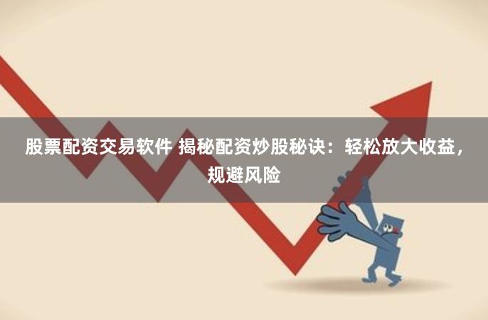 股票配资交易软件 揭秘配资炒股秘诀：轻松放大收益，规避风险