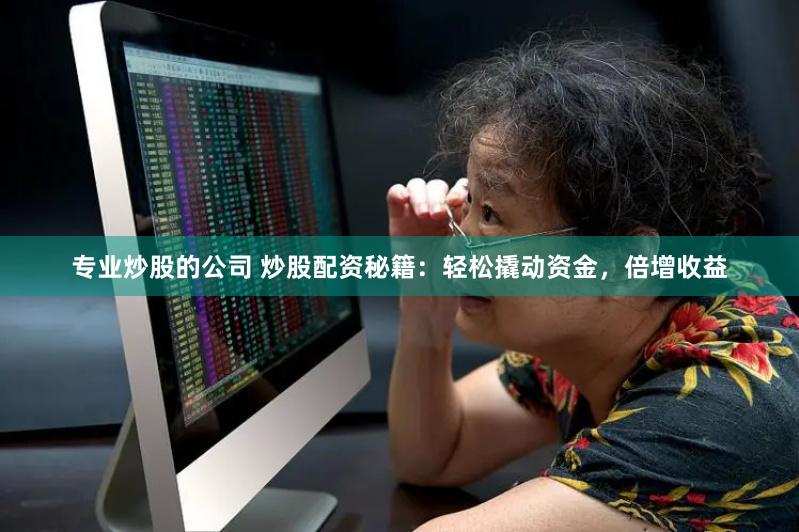 专业炒股的公司 炒股配资秘籍：轻松撬动资金，倍增收益