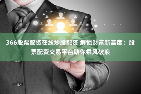 366股票配资在线炒股配资 解锁财富新高度：股票配资交易平台助你乘风破浪