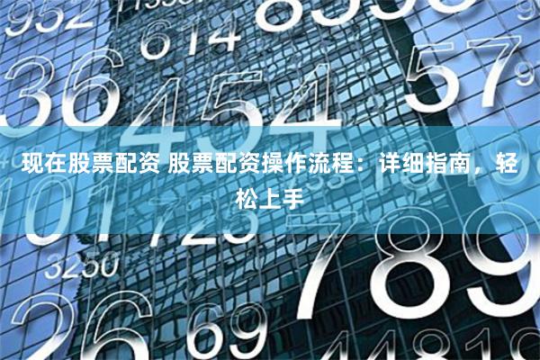 现在股票配资 股票配资操作流程：详细指南，轻松上手