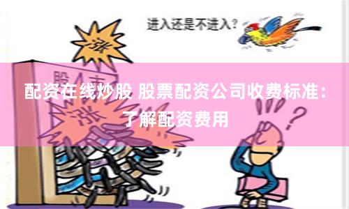 配资在线炒股 股票配资公司收费标准：了解配资费用