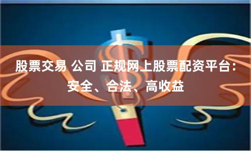 股票交易 公司 正规网上股票配资平台：安全、合法、高收益