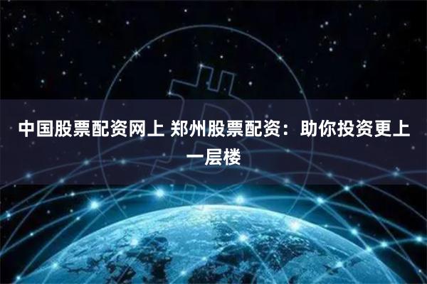中国股票配资网上 郑州股票配资：助你投资更上一层楼