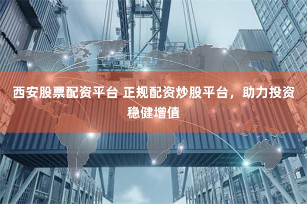 西安股票配资平台 正规配资炒股平台，助力投资稳健增值
