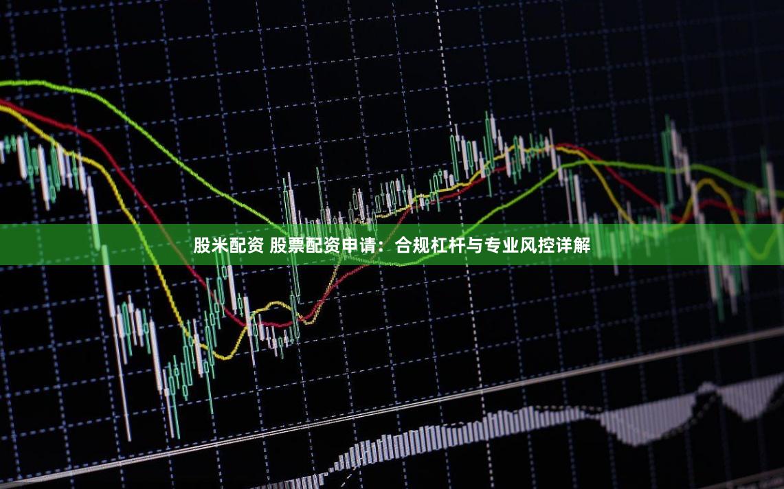 股米配资 股票配资申请：合规杠杆与专业风控详解