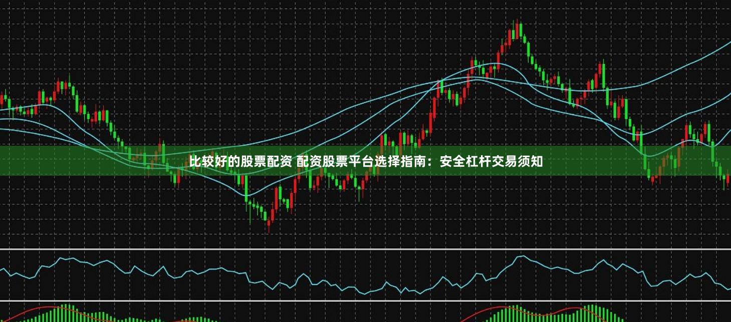 比较好的股票配资 配资股票平台选择指南：安全杠杆交易须知