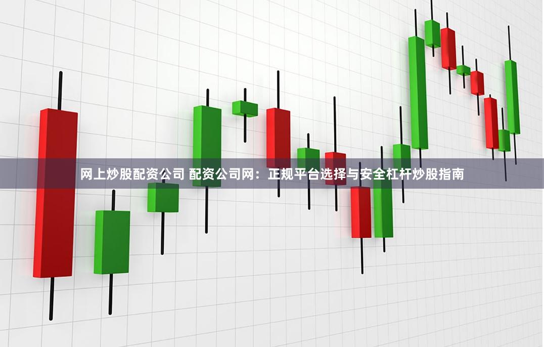 网上炒股配资公司 配资公司网：正规平台选择与安全杠杆炒股指南
