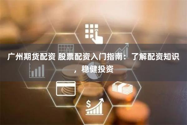 广州期货配资 股票配资入门指南：了解配资知识，稳健投资