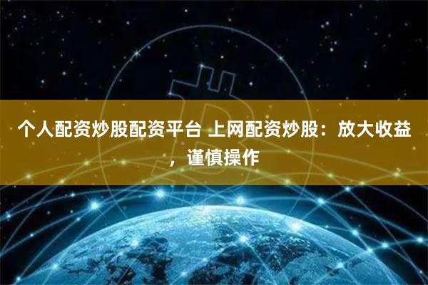 个人配资炒股配资平台 上网配资炒股：放大收益，谨慎操作