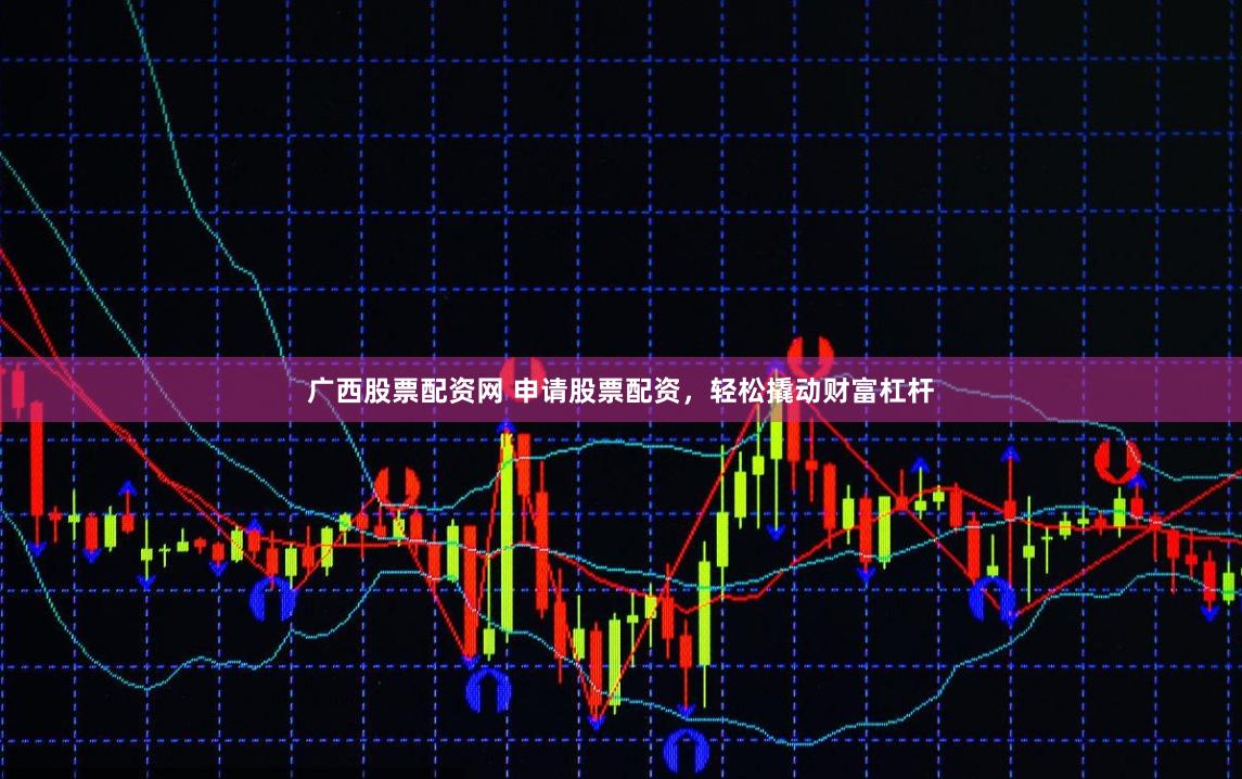 广西股票配资网 申请股票配资，轻松撬动财富杠杆
