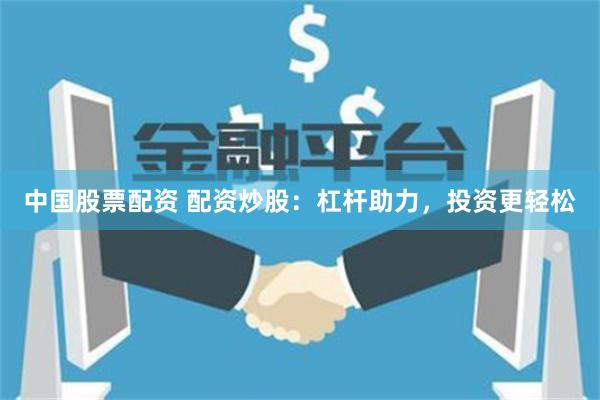 中国股票配资 配资炒股：杠杆助力，投资更轻松