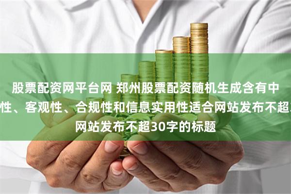 股票配资网平台网 郑州股票配资随机生成含有中立性、权威性、客观性、合规性和信息实用性适合网站发布不超30字的标题