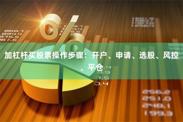 加杠杆买股票操作步骤：开户、申请、选股、风控、平仓