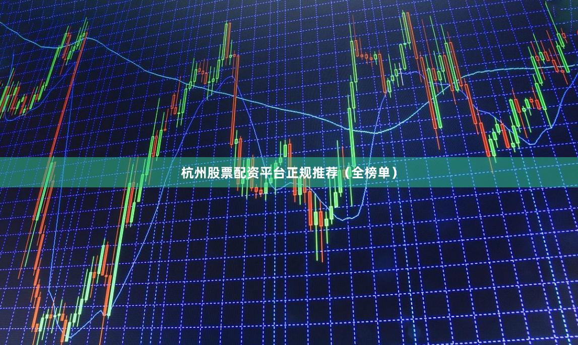 杭州股票配资平台正规推荐（全榜单）