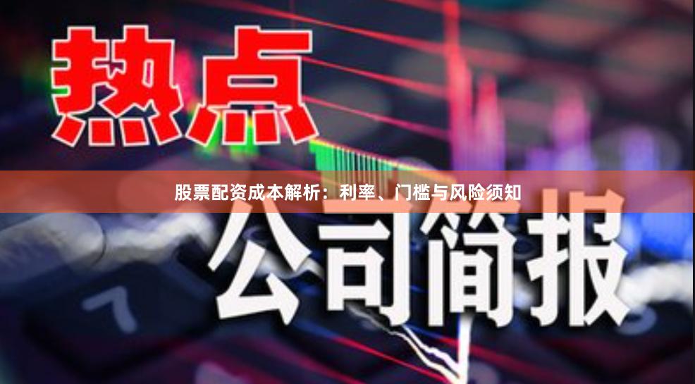股票配资成本解析：利率、门槛与风险须知