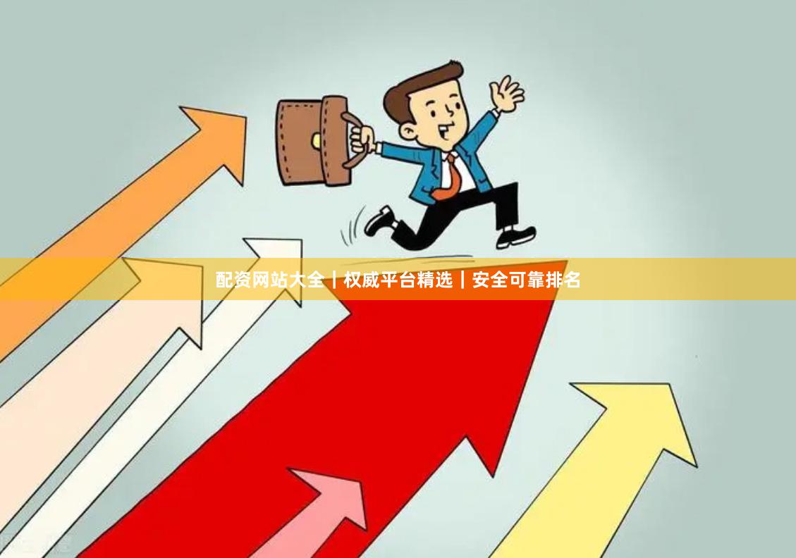 配资网站大全｜权威平台精选｜安全可靠排名