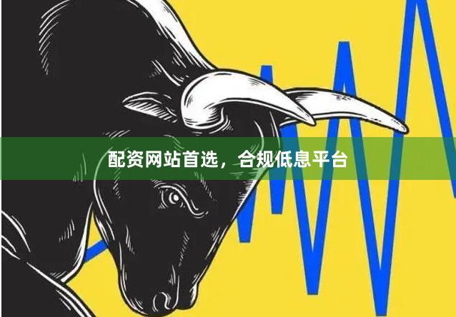 配资网站首选，合规低息平台