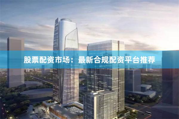 股票配资市场：最新合规配资平台推荐
