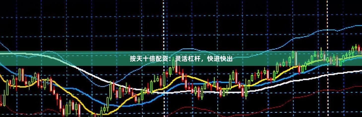 按天十倍配资：灵活杠杆，快进快出