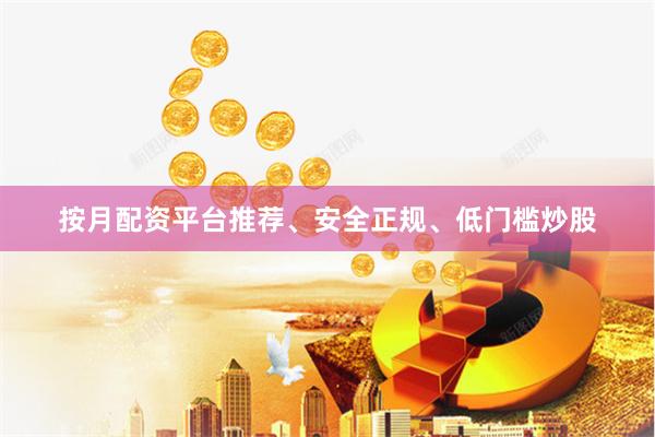 按月配资平台推荐、安全正规、低门槛炒股